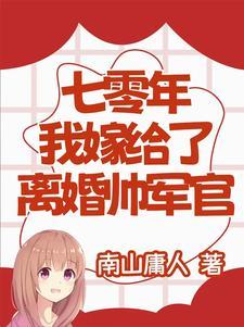 七零年我嫁给了离婚帅军官全文阅读 七零年我嫁给了离婚帅军官全文阅读