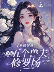 恶雌娇软深陷五个兽夫修罗场全文免费 恶雌娇软深陷五个兽夫修罗场全文免费
