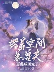 带着空间养兽夫恶雌成团宠了最新章节免费阅读 带着空间养兽夫恶雌成团宠了最新章节免费阅读