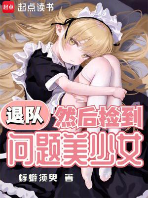 退队然后捡到问题美少女笔趣 退队然后捡到问题美少女笔趣