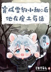 雪豹小甜O的求生日常免费阅读 雪豹小甜O的求生日常免费阅读