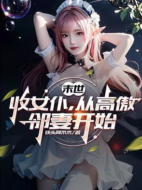 末世收女仆从高傲邻妻开始TXT 末世收女仆从高傲邻妻开始TXT